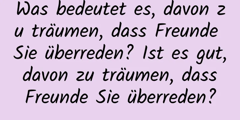 Was bedeutet es, davon zu träumen, dass Freunde Sie überreden? Ist es gut, davon zu träumen, dass Freunde Sie überreden?