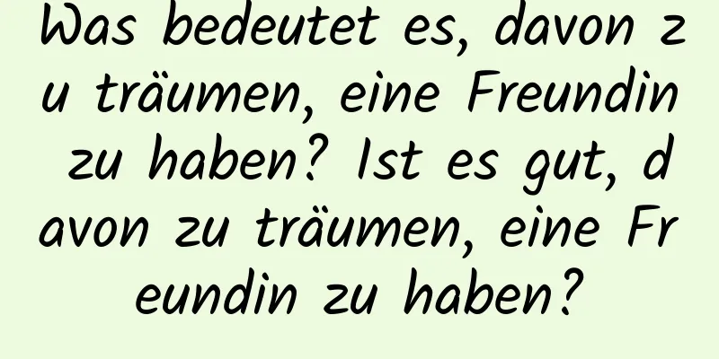 Was bedeutet es, davon zu träumen, eine Freundin zu haben? Ist es gut, davon zu träumen, eine Freundin zu haben?