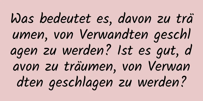 Was bedeutet es, davon zu träumen, von Verwandten geschlagen zu werden? Ist es gut, davon zu träumen, von Verwandten geschlagen zu werden?