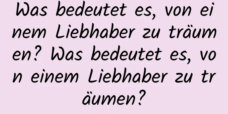 Was bedeutet es, von einem Liebhaber zu träumen? Was bedeutet es, von einem Liebhaber zu träumen?