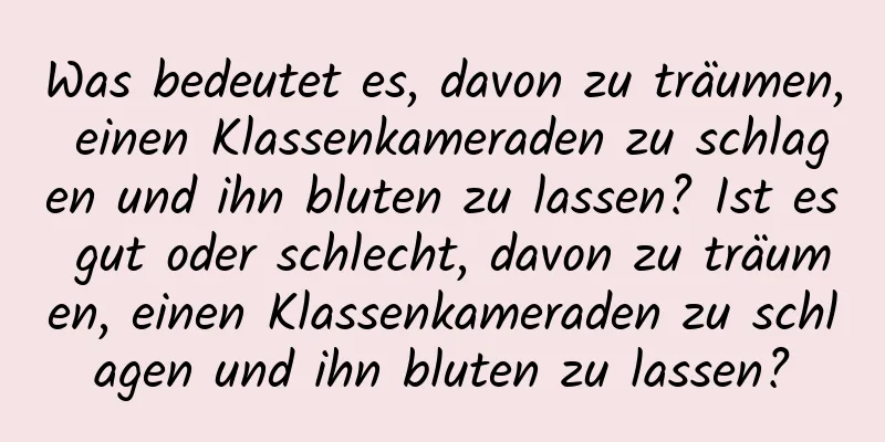 Was bedeutet es, davon zu träumen, einen Klassenkameraden zu schlagen und ihn bluten zu lassen? Ist es gut oder schlecht, davon zu träumen, einen Klassenkameraden zu schlagen und ihn bluten zu lassen?