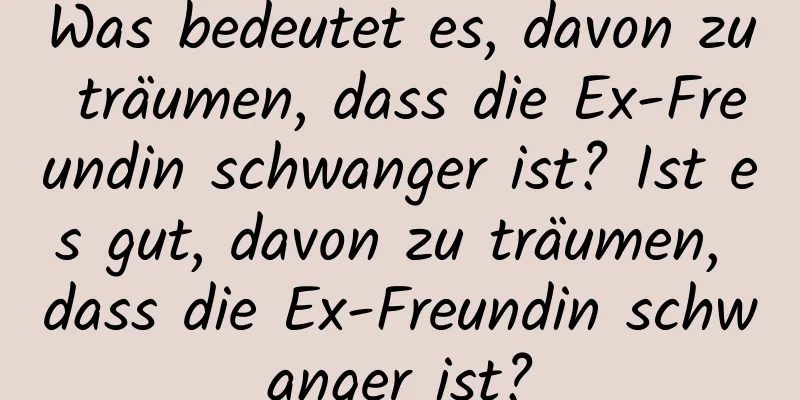 Was bedeutet es, davon zu träumen, dass die Ex-Freundin schwanger ist? Ist es gut, davon zu träumen, dass die Ex-Freundin schwanger ist?