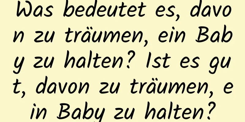 Was bedeutet es, davon zu träumen, ein Baby zu halten? Ist es gut, davon zu träumen, ein Baby zu halten?