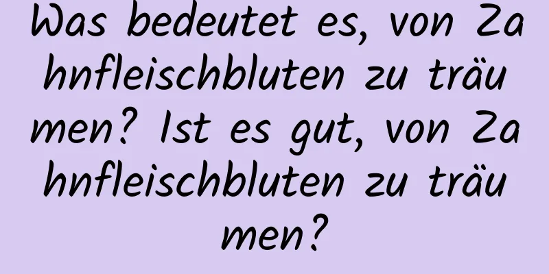 Was bedeutet es, von Zahnfleischbluten zu träumen? Ist es gut, von Zahnfleischbluten zu träumen?