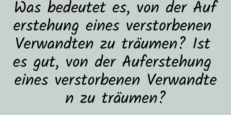 Was bedeutet es, von der Auferstehung eines verstorbenen Verwandten zu träumen? Ist es gut, von der Auferstehung eines verstorbenen Verwandten zu träumen?