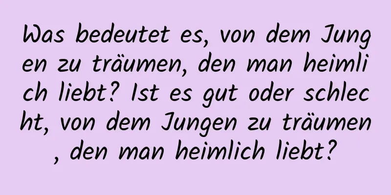 Was bedeutet es, von dem Jungen zu träumen, den man heimlich liebt? Ist es gut oder schlecht, von dem Jungen zu träumen, den man heimlich liebt?