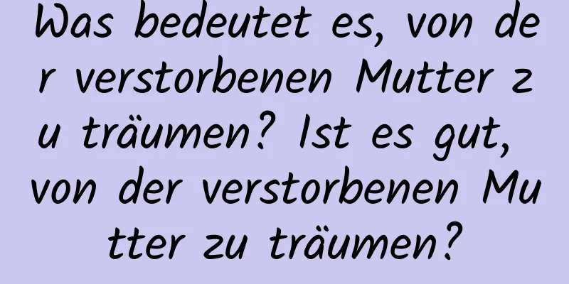 Was bedeutet es, von der verstorbenen Mutter zu träumen? Ist es gut, von der verstorbenen Mutter zu träumen?