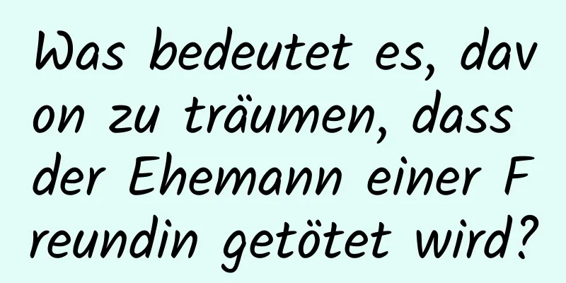 Was bedeutet es, davon zu träumen, dass der Ehemann einer Freundin getötet wird?