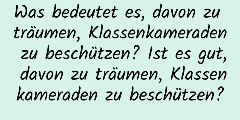 Was bedeutet es, davon zu träumen, Klassenkameraden zu beschützen? Ist es gut, davon zu träumen, Klassenkameraden zu beschützen?