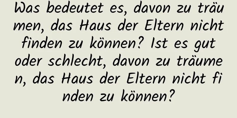 Was bedeutet es, davon zu träumen, das Haus der Eltern nicht finden zu können? Ist es gut oder schlecht, davon zu träumen, das Haus der Eltern nicht finden zu können?