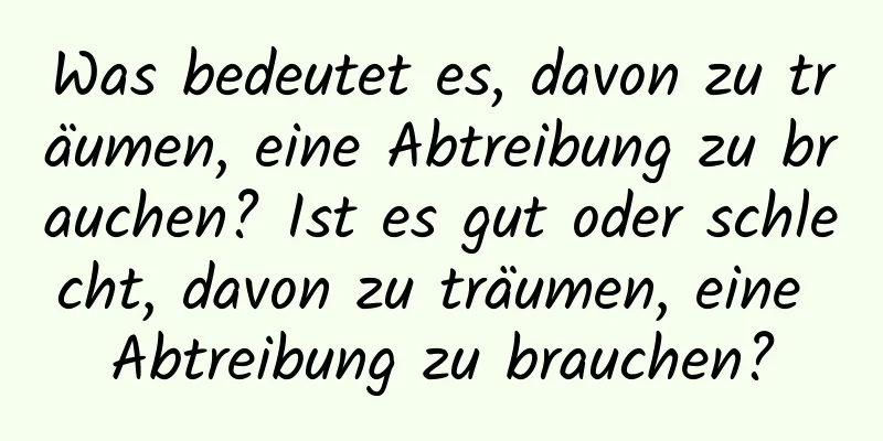 Was bedeutet es, davon zu träumen, eine Abtreibung zu brauchen? Ist es gut oder schlecht, davon zu träumen, eine Abtreibung zu brauchen?