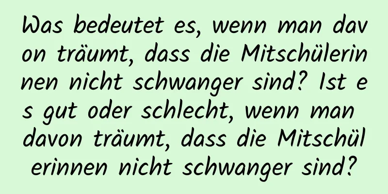 Was bedeutet es, wenn man davon träumt, dass die Mitschülerinnen nicht schwanger sind? Ist es gut oder schlecht, wenn man davon träumt, dass die Mitschülerinnen nicht schwanger sind?