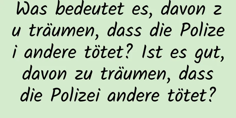 Was bedeutet es, davon zu träumen, dass die Polizei andere tötet? Ist es gut, davon zu träumen, dass die Polizei andere tötet?