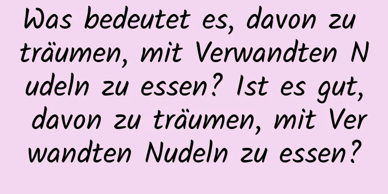 Was bedeutet es, davon zu träumen, mit Verwandten Nudeln zu essen? Ist es gut, davon zu träumen, mit Verwandten Nudeln zu essen?