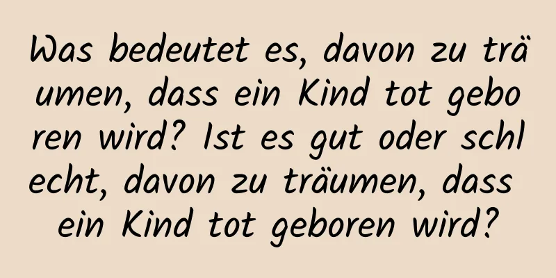 Was bedeutet es, davon zu träumen, dass ein Kind tot geboren wird? Ist es gut oder schlecht, davon zu träumen, dass ein Kind tot geboren wird?