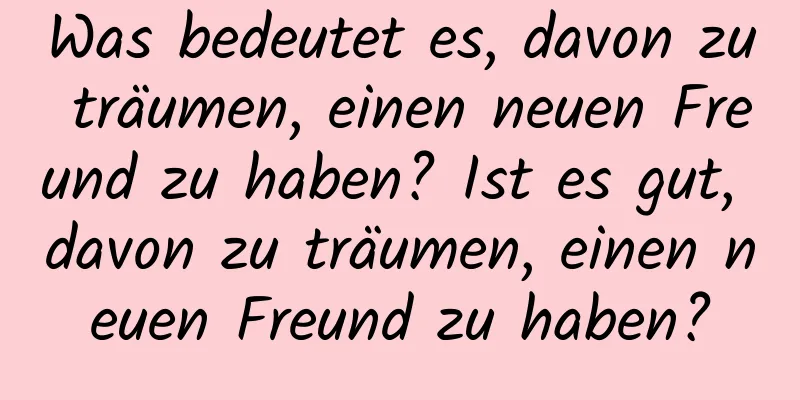 Was bedeutet es, davon zu träumen, einen neuen Freund zu haben? Ist es gut, davon zu träumen, einen neuen Freund zu haben?