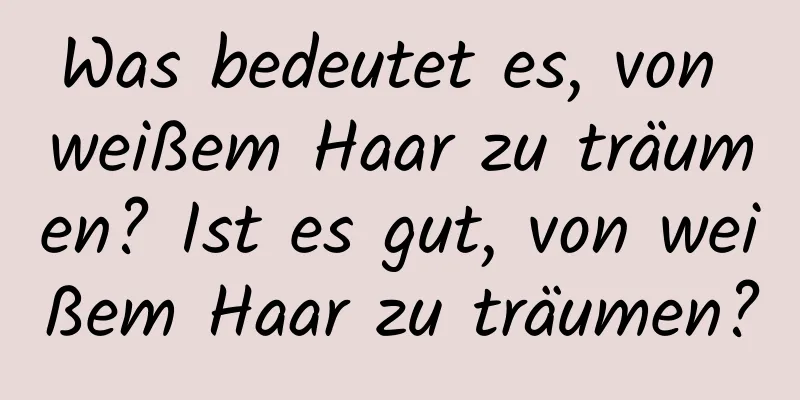 Was bedeutet es, von weißem Haar zu träumen? Ist es gut, von weißem Haar zu träumen?