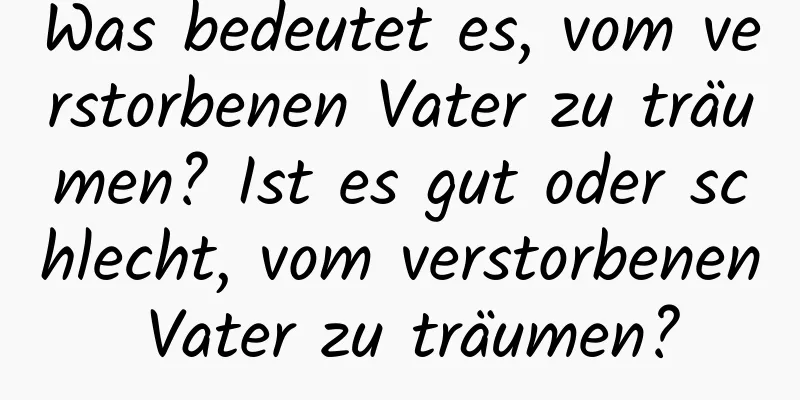 Was bedeutet es, vom verstorbenen Vater zu träumen? Ist es gut oder schlecht, vom verstorbenen Vater zu träumen?