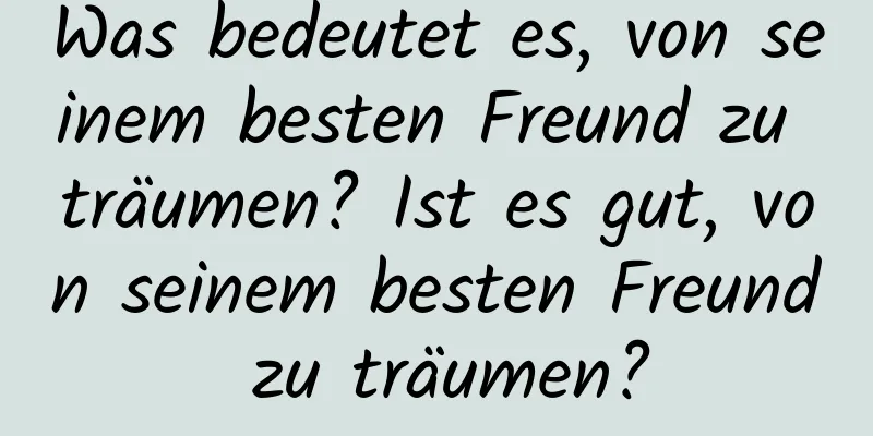 Was bedeutet es, von seinem besten Freund zu träumen? Ist es gut, von seinem besten Freund zu träumen?