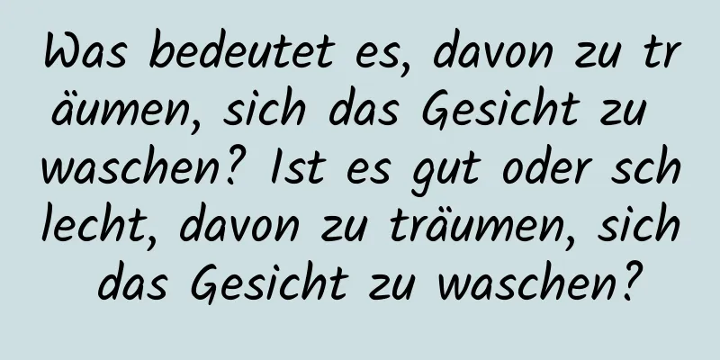 Was bedeutet es, davon zu träumen, sich das Gesicht zu waschen? Ist es gut oder schlecht, davon zu träumen, sich das Gesicht zu waschen?