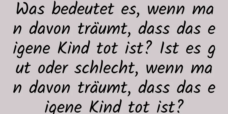 Was bedeutet es, wenn man davon träumt, dass das eigene Kind tot ist? Ist es gut oder schlecht, wenn man davon träumt, dass das eigene Kind tot ist?