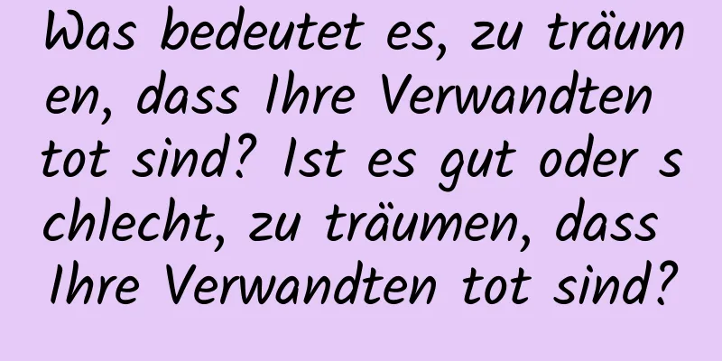 Was bedeutet es, zu träumen, dass Ihre Verwandten tot sind? Ist es gut oder schlecht, zu träumen, dass Ihre Verwandten tot sind?