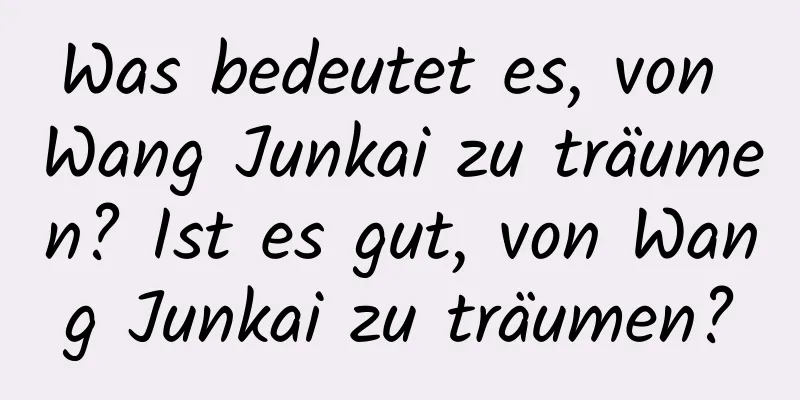 Was bedeutet es, von Wang Junkai zu träumen? Ist es gut, von Wang Junkai zu träumen?