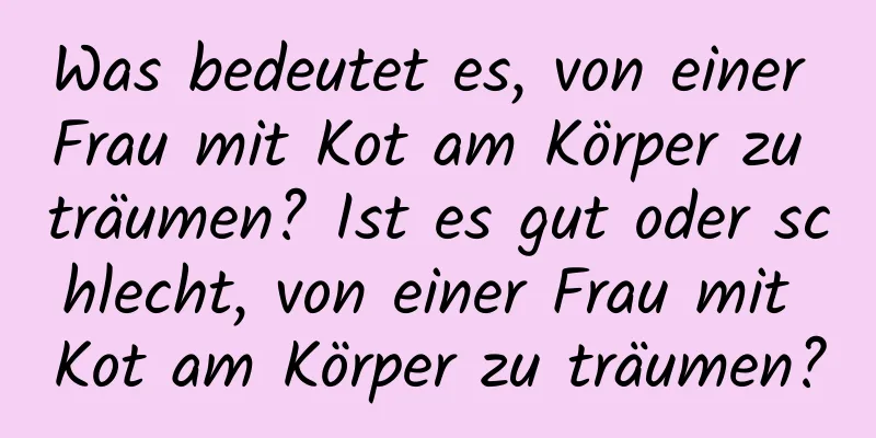 Was bedeutet es, von einer Frau mit Kot am Körper zu träumen? Ist es gut oder schlecht, von einer Frau mit Kot am Körper zu träumen?