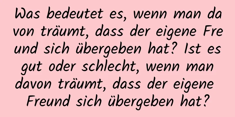 Was bedeutet es, wenn man davon träumt, dass der eigene Freund sich übergeben hat? Ist es gut oder schlecht, wenn man davon träumt, dass der eigene Freund sich übergeben hat?