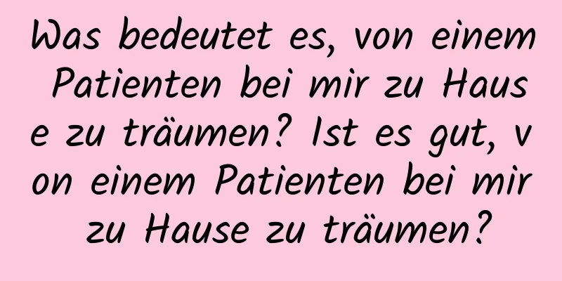 Was bedeutet es, von einem Patienten bei mir zu Hause zu träumen? Ist es gut, von einem Patienten bei mir zu Hause zu träumen?