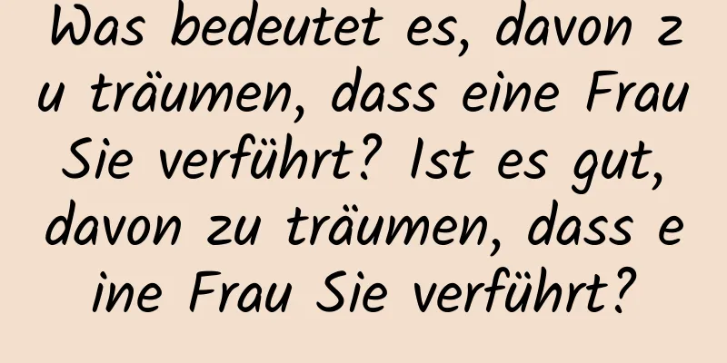 Was bedeutet es, davon zu träumen, dass eine Frau Sie verführt? Ist es gut, davon zu träumen, dass eine Frau Sie verführt?