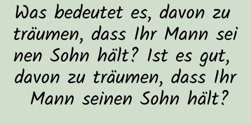 Was bedeutet es, davon zu träumen, dass Ihr Mann seinen Sohn hält? Ist es gut, davon zu träumen, dass Ihr Mann seinen Sohn hält?