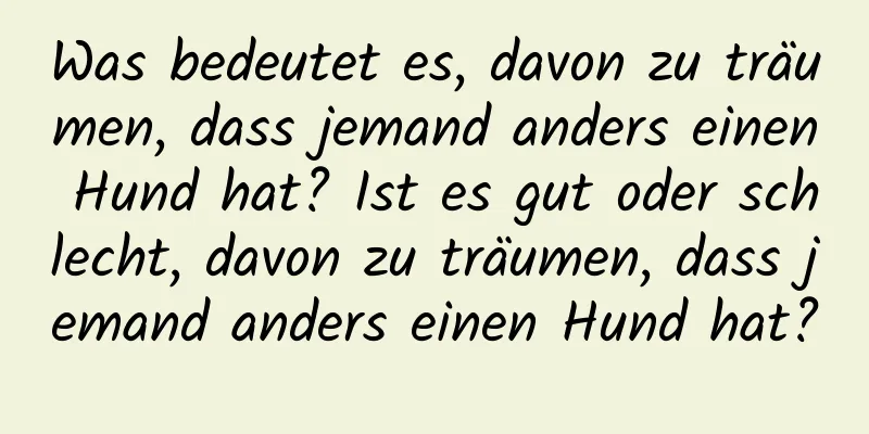 Was bedeutet es, davon zu träumen, dass jemand anders einen Hund hat? Ist es gut oder schlecht, davon zu träumen, dass jemand anders einen Hund hat?