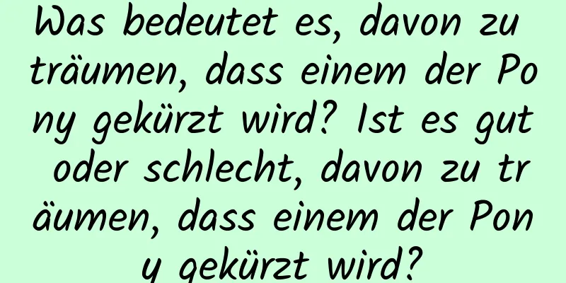 Was bedeutet es, davon zu träumen, dass einem der Pony gekürzt wird? Ist es gut oder schlecht, davon zu träumen, dass einem der Pony gekürzt wird?