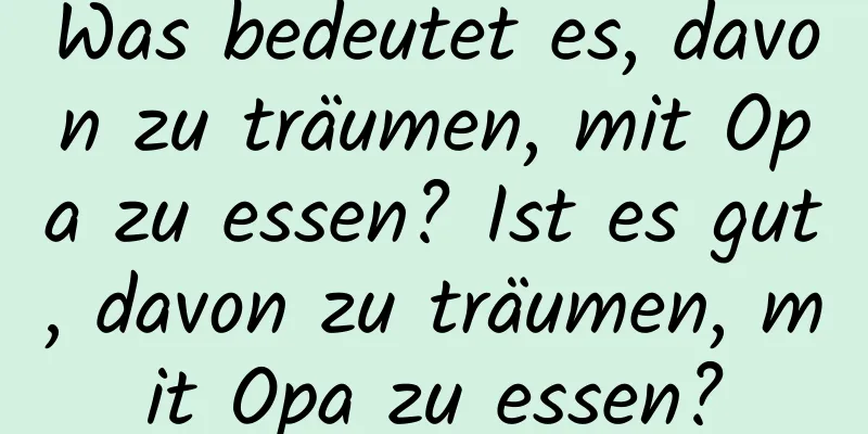 Was bedeutet es, davon zu träumen, mit Opa zu essen? Ist es gut, davon zu träumen, mit Opa zu essen?