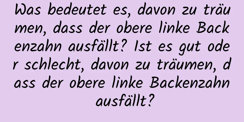 Was bedeutet es, davon zu träumen, dass der obere linke Backenzahn ausfällt? Ist es gut oder schlecht, davon zu träumen, dass der obere linke Backenzahn ausfällt?