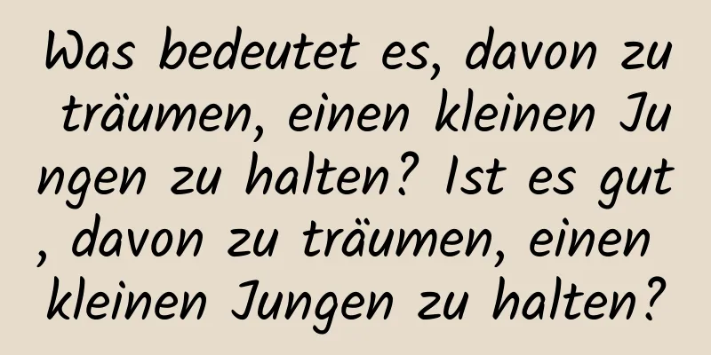 Was bedeutet es, davon zu träumen, einen kleinen Jungen zu halten? Ist es gut, davon zu träumen, einen kleinen Jungen zu halten?