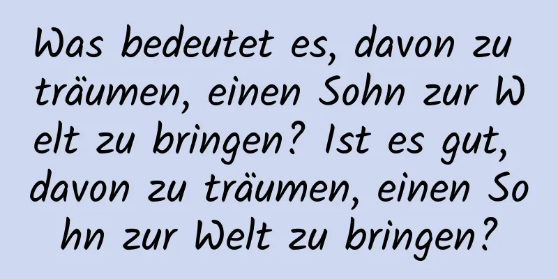 Was bedeutet es, davon zu träumen, einen Sohn zur Welt zu bringen? Ist es gut, davon zu träumen, einen Sohn zur Welt zu bringen?