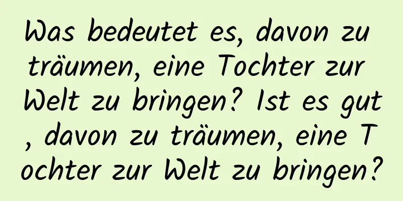 Was bedeutet es, davon zu träumen, eine Tochter zur Welt zu bringen? Ist es gut, davon zu träumen, eine Tochter zur Welt zu bringen?