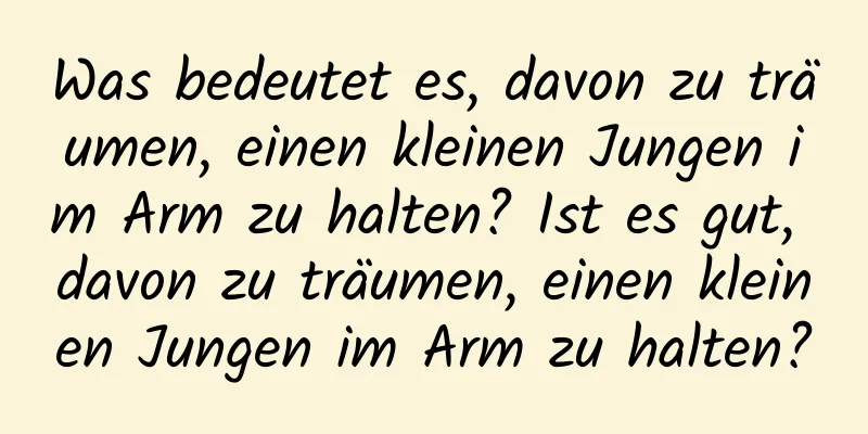 Was bedeutet es, davon zu träumen, einen kleinen Jungen im Arm zu halten? Ist es gut, davon zu träumen, einen kleinen Jungen im Arm zu halten?