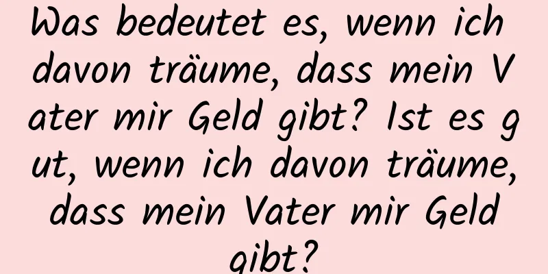 Was bedeutet es, wenn ich davon träume, dass mein Vater mir Geld gibt? Ist es gut, wenn ich davon träume, dass mein Vater mir Geld gibt?