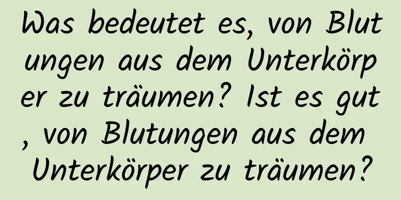 Was bedeutet es, von Blutungen aus dem Unterkörper zu träumen? Ist es gut, von Blutungen aus dem Unterkörper zu träumen?