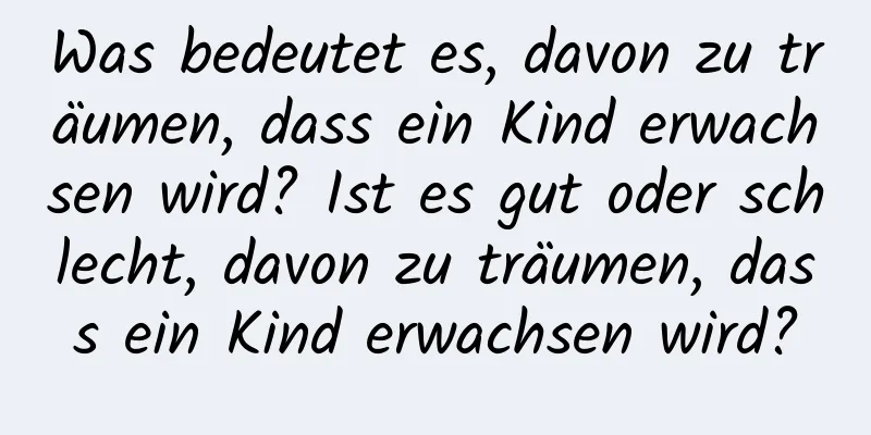 Was bedeutet es, davon zu träumen, dass ein Kind erwachsen wird? Ist es gut oder schlecht, davon zu träumen, dass ein Kind erwachsen wird?