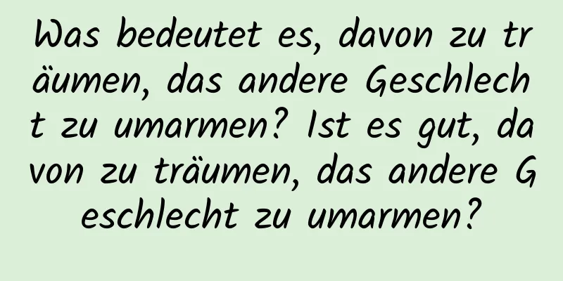 Was bedeutet es, davon zu träumen, das andere Geschlecht zu umarmen? Ist es gut, davon zu träumen, das andere Geschlecht zu umarmen?