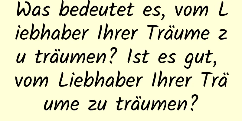 Was bedeutet es, vom Liebhaber Ihrer Träume zu träumen? Ist es gut, vom Liebhaber Ihrer Träume zu träumen?