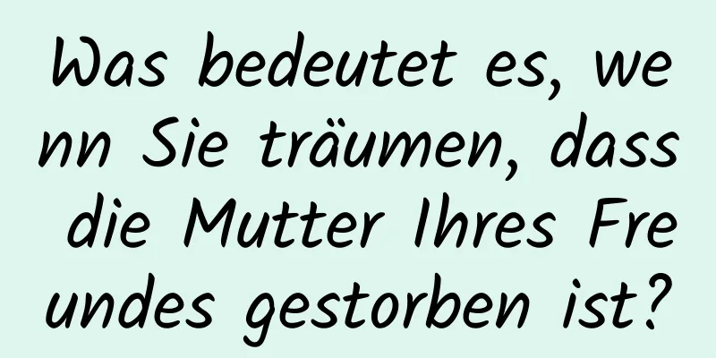 Was bedeutet es, wenn Sie träumen, dass die Mutter Ihres Freundes gestorben ist?