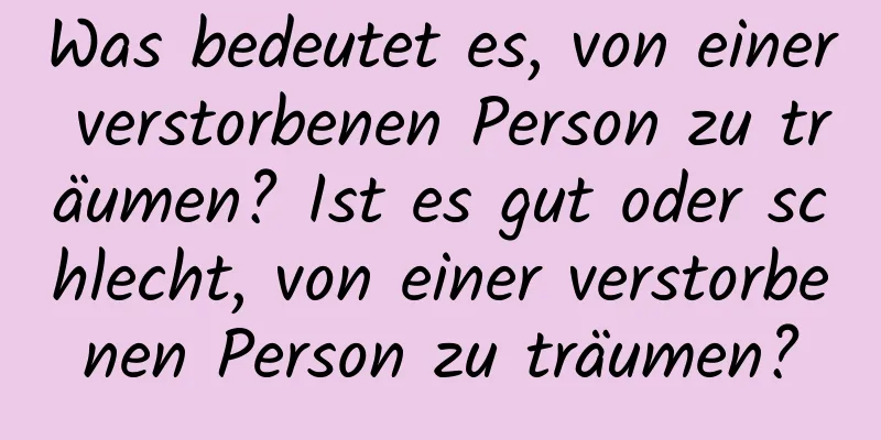 Was bedeutet es, von einer verstorbenen Person zu träumen? Ist es gut oder schlecht, von einer verstorbenen Person zu träumen?