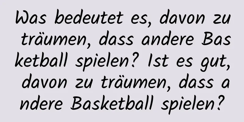 Was bedeutet es, davon zu träumen, dass andere Basketball spielen? Ist es gut, davon zu träumen, dass andere Basketball spielen?