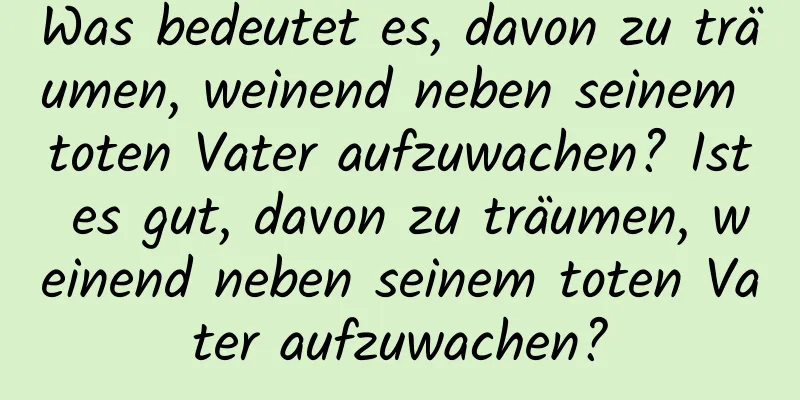 Was bedeutet es, davon zu träumen, weinend neben seinem toten Vater aufzuwachen? Ist es gut, davon zu träumen, weinend neben seinem toten Vater aufzuwachen?