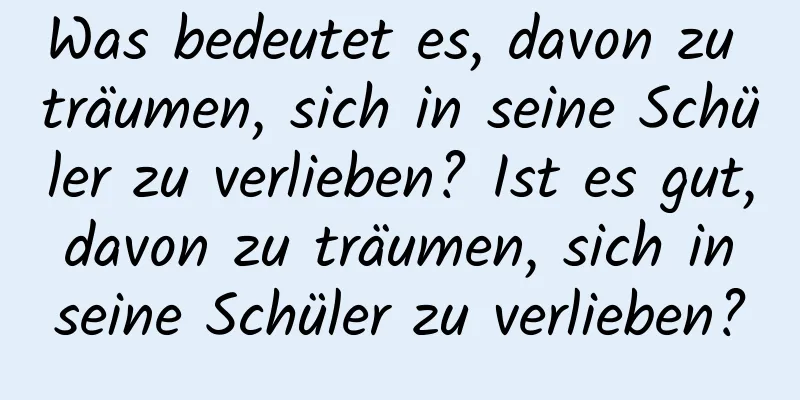 Was bedeutet es, davon zu träumen, sich in seine Schüler zu verlieben? Ist es gut, davon zu träumen, sich in seine Schüler zu verlieben?